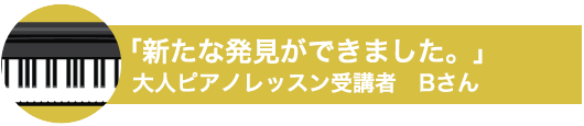 「新たな発見ができました。」 大人ピアノレッスン受講者 Bさん