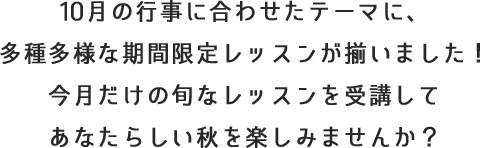 10月の行事に合わせたテーマに、多種多様な期間限定レッスンが揃いました！今月だけの旬なレッスンを受講してあなたらしい秋を楽しみませんか？