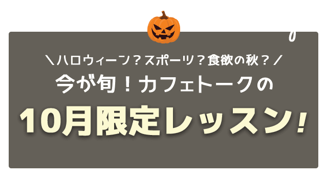 ＼ハロウィーン？スポーツ？食欲の秋？／今が旬！カフェトークの10月限定レッスン！