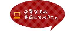 必要なもの、事前にすべきこと